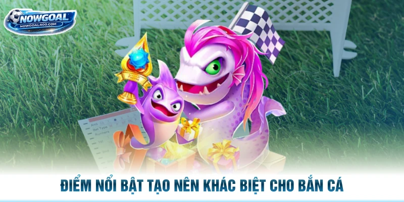 Điểm nổi bật tạo nên khác biệt cho bắn cá