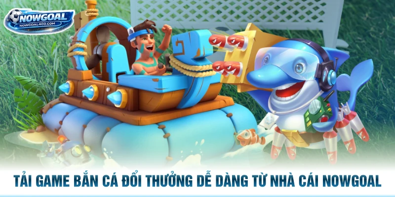 Tải Game Bắn Cá Đổi Thưởng Dễ Dàng Từ Nhà Cái Nowgoal